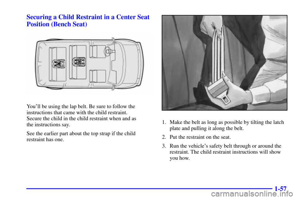 CHEVROLET ASTRO CARGO VAN 2001 2.G Repair Manual 1-57 Securing a Child Restraint in a Center Seat
Position (Bench Seat)
Youll be using the lap belt. Be sure to follow the
instructions that came with the child restraint.
Secure the child in the chi CHEVROLET ASTRO CARGO VAN 2001 2.G Repair Manual 1-57 Securing a Child Restraint in a Center Seat
Position (Bench Seat)
Youll be using the lap belt. Be sure to follow the
instructions that came with the child restraint.
Secure the child in the chi