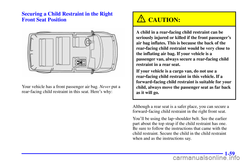 CHEVROLET ASTRO CARGO VAN 2001 2.G Manual PDF 1-59 Securing a Child Restraint in the Right
Front Seat Position
Your vehicle has a front passenger air bag. Never put a
rear
-facing child restraint in this seat. Heres why:
CAUTION:
A child in a re CHEVROLET ASTRO CARGO VAN 2001 2.G Manual PDF 1-59 Securing a Child Restraint in the Right
Front Seat Position
Your vehicle has a front passenger air bag. Never put a
rear
-facing child restraint in this seat. Heres why:
CAUTION:
A child in a re