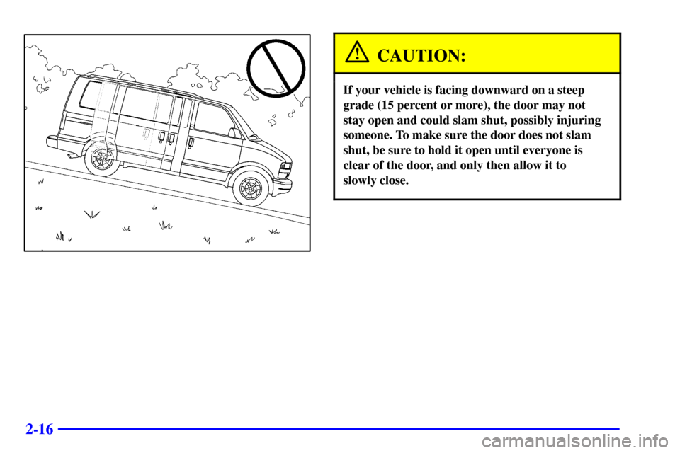 CHEVROLET ASTRO CARGO VAN 2001 2.G Owners Manual 2-16
CAUTION:
If your vehicle is facing downward on a steep
grade (15 percent or more), the door may not
stay open and could slam shut, possibly injuring
someone. To make sure the door does not slam
s