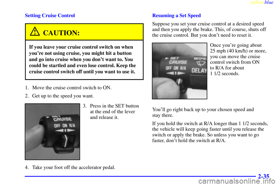 CHEVROLET ASTRO PASSENGER 1999 2.G Owners Manual yellowblue     
2-35
Setting Cruise Control
CAUTION:
If you leave your cruise control switch on when
youre not using cruise, you might hit a button
and go into cruise when you dont want to. You
coul