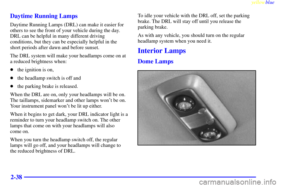 CHEVROLET ASTRO PASSENGER 1999 2.G Owners Manual yellowblue     
2-38 Daytime Running Lamps
Daytime Running Lamps (DRL) can make it easier for
others to see the front of your vehicle during the day.
DRL can be helpful in many different driving
condi