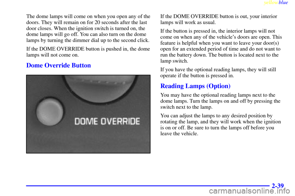 CHEVROLET ASTRO PASSENGER 1999 2.G Owners Manual yellowblue     
2-39
The dome lamps will come on when you open any of the
doors. They will remain on for 20 seconds after the last
door closes. When the ignition switch is turned on, the
dome lamps wi
