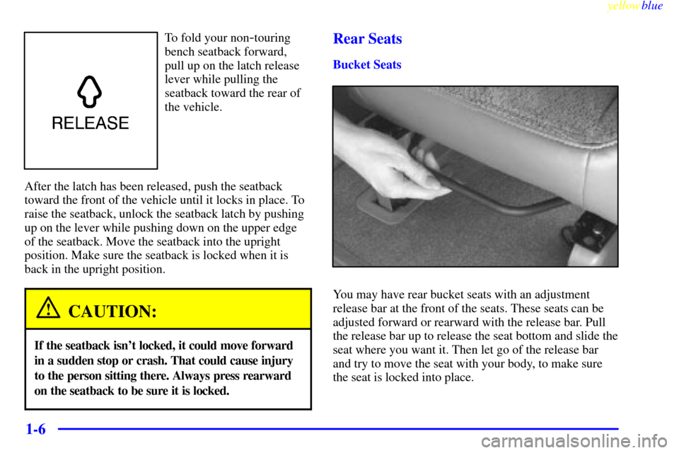 CHEVROLET ASTRO PASSENGER 1999 2.G Owners Manual yellowblue     
1-6
To fold your non-touring
bench seatback forward,
pull up on the latch release
lever while pulling the
seatback toward the rear of
the vehicle.
After the latch has been released, pu