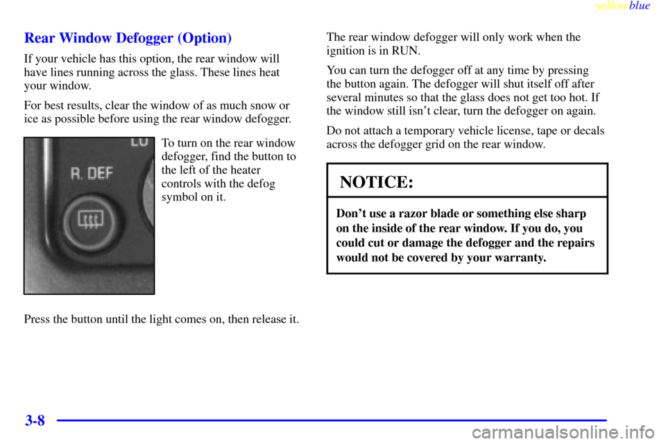CHEVROLET ASTRO PASSENGER 1999 2.G Owners Manual yellowblue     
3-8 Rear Window Defogger (Option)
If your vehicle has this option, the rear window will
have lines running across the glass. These lines heat
your window.
For best results, clear the w
