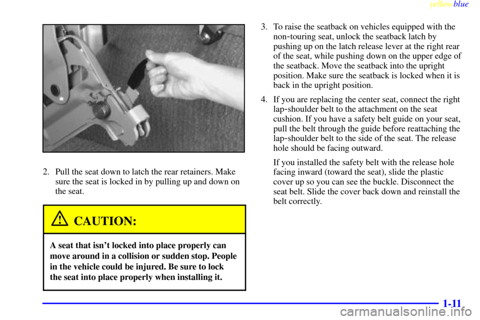 CHEVROLET ASTRO PASSENGER 1999 2.G Owners Manual yellowblue     
1-11
2. Pull the seat down to latch the rear retainers. Make
sure the seat is locked in by pulling up and down on
the seat.
CAUTION:
A seat that isnt locked into place properly can
mo