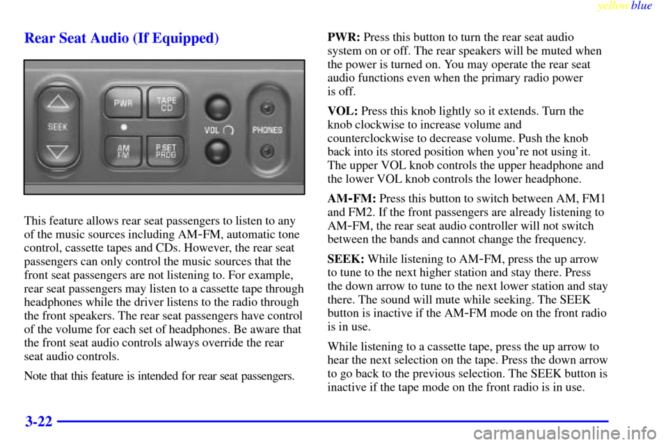 CHEVROLET ASTRO PASSENGER 1999 2.G Owners Manual yellowblue     
3-22 Rear Seat Audio (If Equipped)
This feature allows rear seat passengers to listen to any
of the music sources including AM
-FM, automatic tone
control, cassette tapes and CDs. Howe