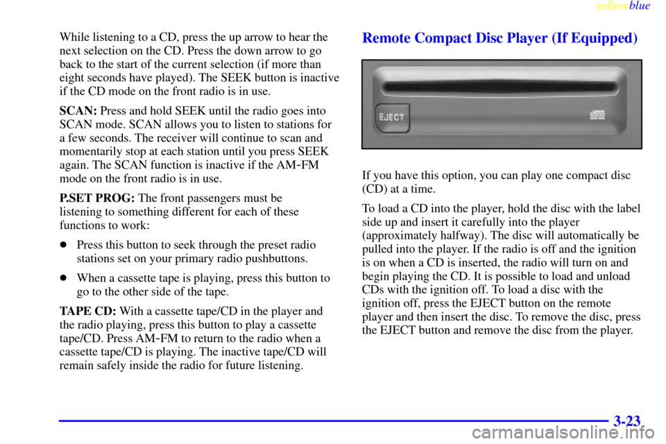 CHEVROLET ASTRO PASSENGER 1999 2.G Owners Manual yellowblue     
3-23
While listening to a CD, press the up arrow to hear the
next selection on the CD. Press the down arrow to go
back to the start of the current selection (if more than
eight seconds