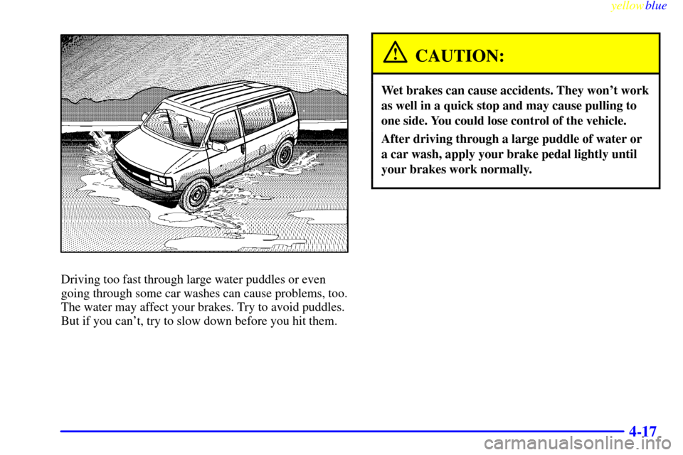 CHEVROLET ASTRO PASSENGER 1999 2.G User Guide yellowblue     
4-17
Driving too fast through large water puddles or even
going through some car washes can cause problems, too.
The water may affect your brakes. Try to avoid puddles.
But if you can