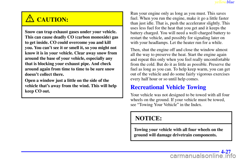 CHEVROLET ASTRO PASSENGER 1999 2.G Owners Manual yellowblue     
4-27
CAUTION:
Snow can trap exhaust gases under your vehicle.
This can cause deadly CO (carbon monoxide) gas
to get inside. CO could overcome you and kill
you. You cant see it or smel