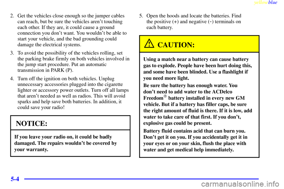 CHEVROLET ASTRO PASSENGER 1999 2.G Owners Manual yellowblue     
5-4
2. Get the vehicles close enough so the jumper cables
can reach, but be sure the vehicles arent touching
each other. If they are, it could cause a ground
connection you dont want