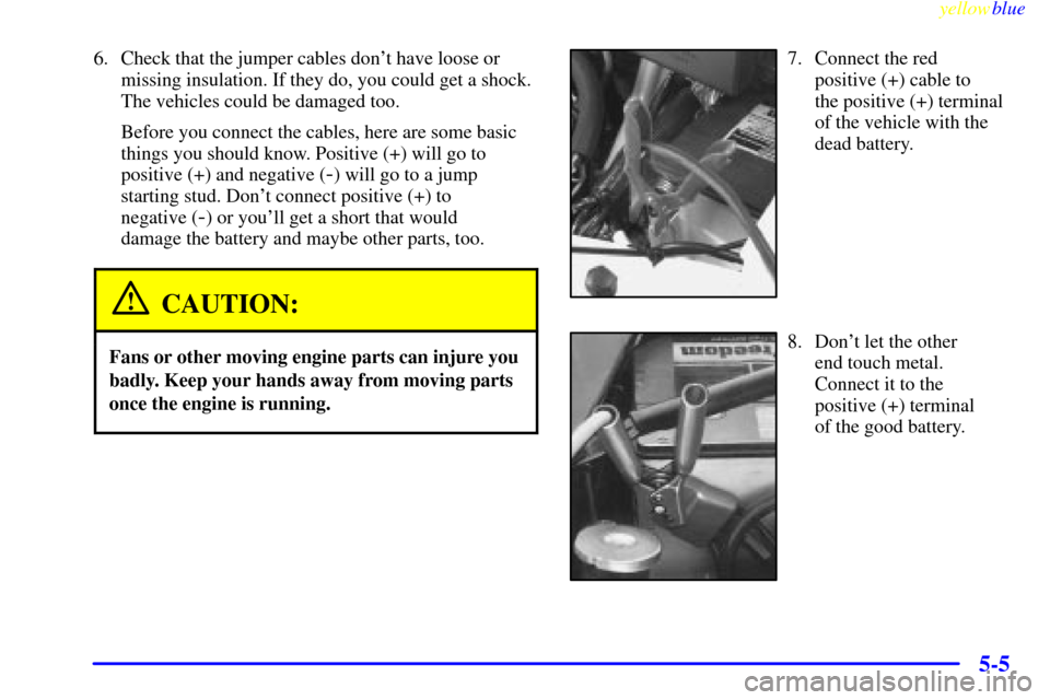 CHEVROLET ASTRO PASSENGER 1999 2.G Owners Manual yellowblue     
5-5
6. Check that the jumper cables dont have loose or
missing insulation. If they do, you could get a shock.
The vehicles could be damaged too.
Before you connect the cables, here ar