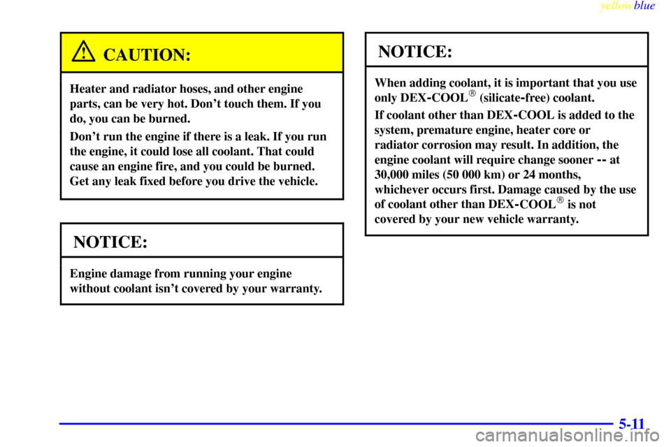 CHEVROLET ASTRO PASSENGER 1999 2.G Owners Manual yellowblue     
5-11
CAUTION:
Heater and radiator hoses, and other engine
parts, can be very hot. Dont touch them. If you
do, you can be burned.
Dont run the engine if there is a leak. If you run
th