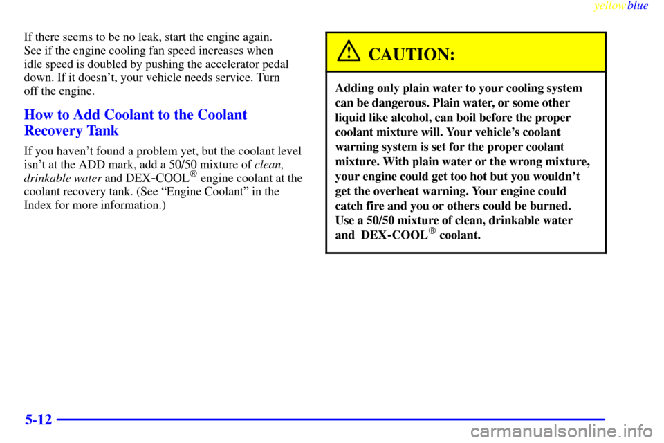 CHEVROLET ASTRO PASSENGER 1999 2.G Owners Manual yellowblue     
5-12
If there seems to be no leak, start the engine again. 
See if the engine cooling fan speed increases when 
idle speed is doubled by pushing the accelerator pedal
down. If it doesn