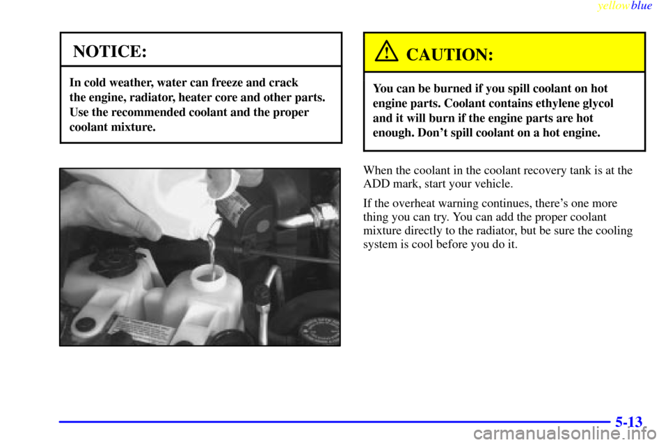 CHEVROLET ASTRO PASSENGER 1999 2.G Owners Manual yellowblue     
5-13
NOTICE:
In cold weather, water can freeze and crack 
the engine, radiator, heater core and other parts.
Use the recommended coolant and the proper
coolant mixture.
CAUTION:
You ca