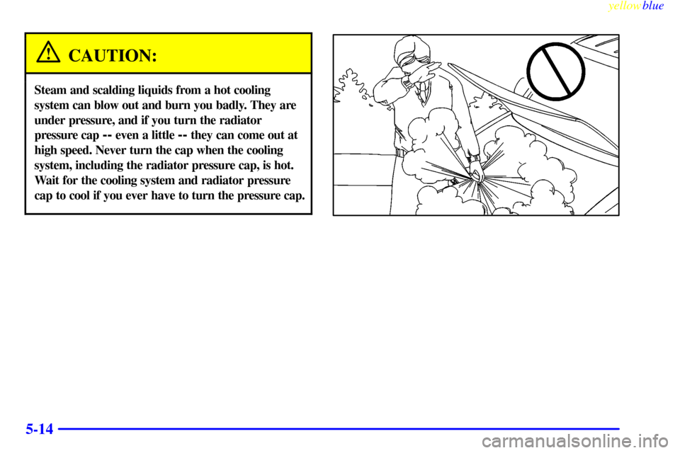 CHEVROLET ASTRO PASSENGER 1999 2.G Owners Manual yellowblue     
5-14
CAUTION:
Steam and scalding liquids from a hot cooling
system can blow out and burn you badly. They are
under pressure, and if you turn the radiator
pressure cap 
-- even a little