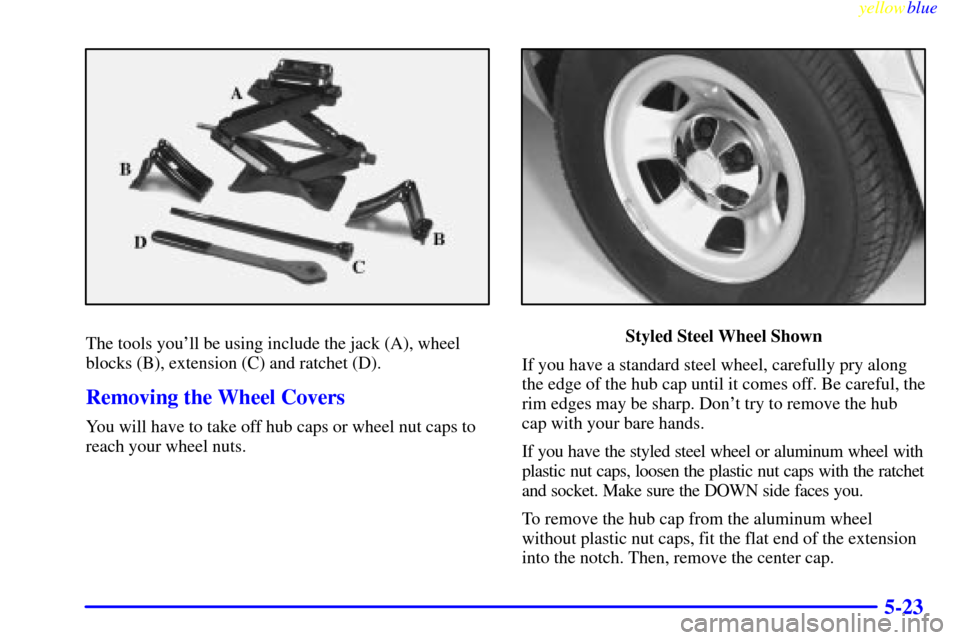 CHEVROLET ASTRO PASSENGER 1999 2.G Owners Manual yellowblue     
5-23
The tools youll be using include the jack (A), wheel
blocks (B), extension (C) and ratchet (D).
Removing the Wheel Covers
You will have to take off hub caps or wheel nut caps to
