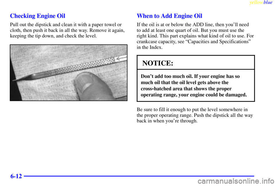 CHEVROLET ASTRO PASSENGER 1999 2.G Owners Manual yellowblue     
6-12 Checking Engine Oil
Pull out the dipstick and clean it with a paper towel or
cloth, then push it back in all the way. Remove it again,
keeping the tip down, and check the level.
W