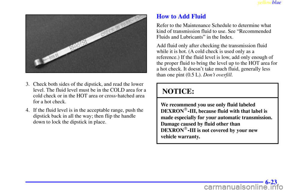 CHEVROLET ASTRO PASSENGER 1999 2.G Owners Manual yellowblue     
6-23
3. Check both sides of the dipstick, and read the lower
level. The fluid level must be in the COLD area for a
cold check or in the HOT area or cross
-hatched area
for a hot check.