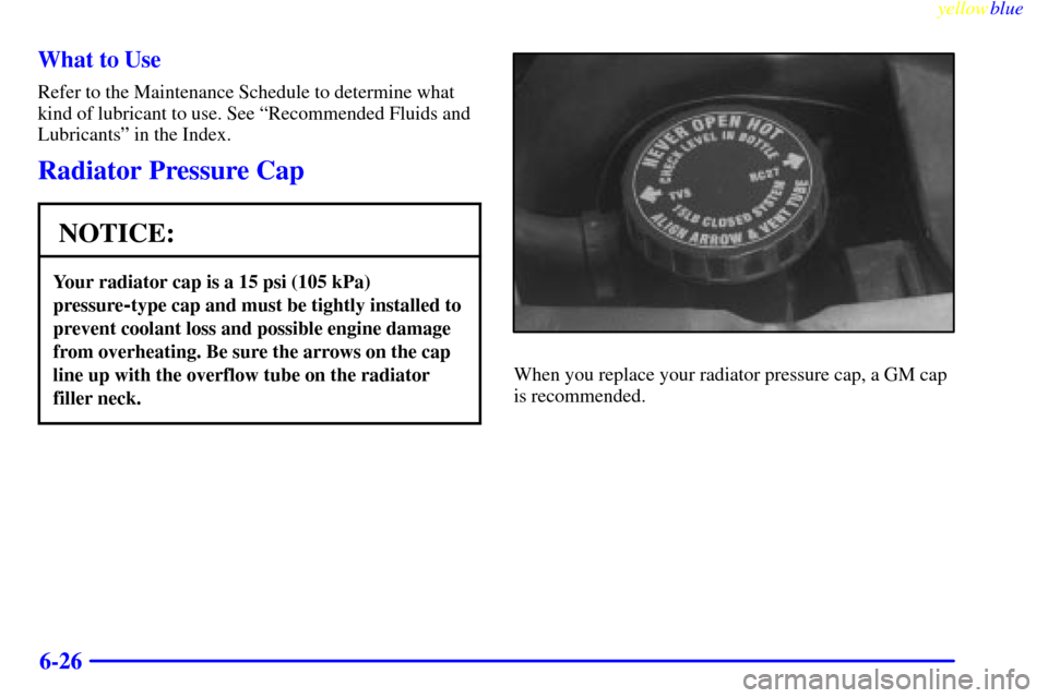 CHEVROLET ASTRO PASSENGER 1999 2.G Owners Manual yellowblue     
6-26 What to Use
Refer to the Maintenance Schedule to determine what
kind of lubricant to use. See ªRecommended Fluids and
Lubricantsº in the Index.
Radiator Pressure Cap
NOTICE:
You