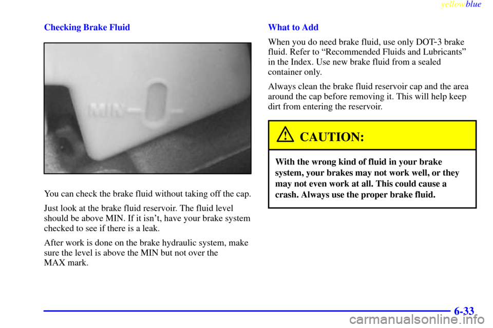 CHEVROLET ASTRO PASSENGER 1999 2.G Owners Manual yellowblue     
6-33
Checking Brake Fluid
You can check the brake fluid without taking off the cap.
Just look at the brake fluid reservoir. The fluid level
should be above MIN. If it isnt, have your 