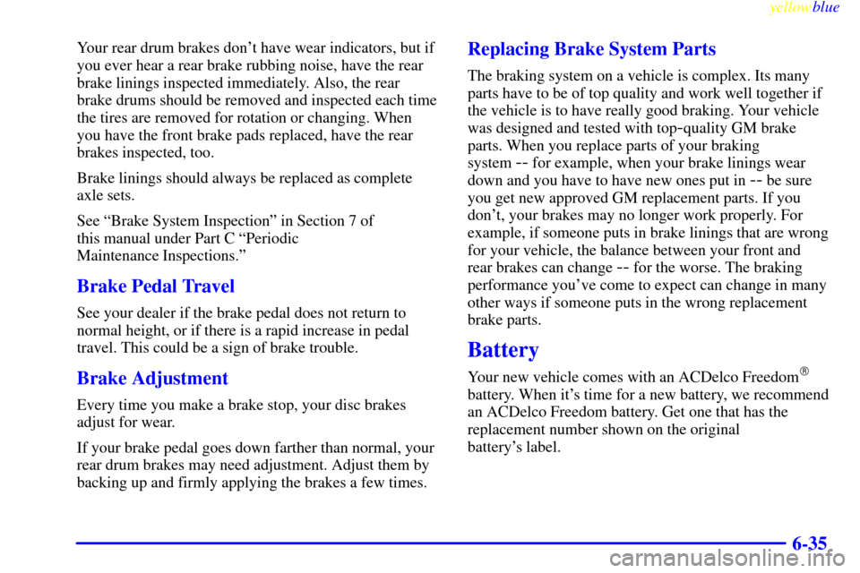 CHEVROLET ASTRO PASSENGER 1999 2.G Owners Manual yellowblue     
6-35
Your rear drum brakes dont have wear indicators, but if
you ever hear a rear brake rubbing noise, have the rear
brake linings inspected immediately. Also, the rear
brake drums sh