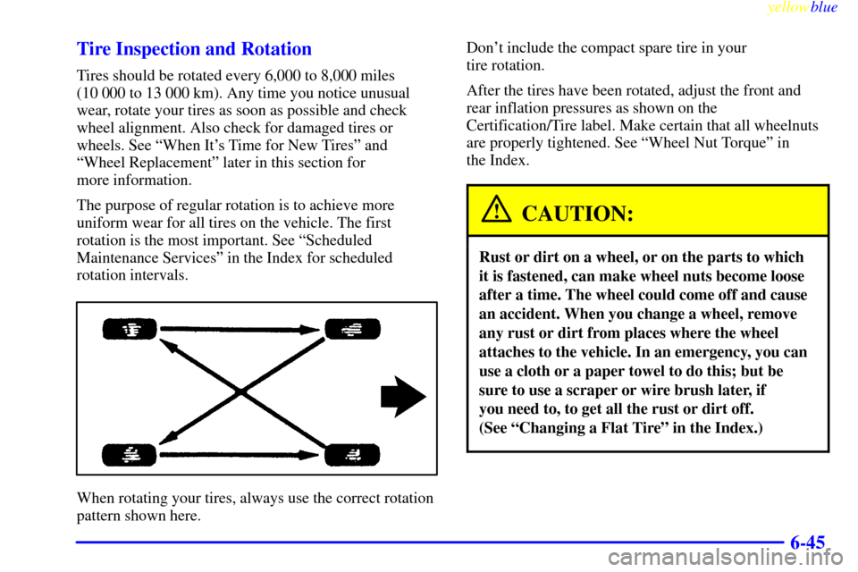 CHEVROLET ASTRO PASSENGER 1999 2.G Owners Manual yellowblue
6-45 Tire Inspection and Rotation
Tires should be rotated every 6,000 to 8,000 miles
(10 000 to 13 000 km). Any time you notice unusual
wear, rotate your tires as soon as possible and CHEVROLET ASTRO PASSENGER 1999 2.G Owners Manual yellowblue
6-45 Tire Inspection and Rotation
Tires should be rotated every 6,000 to 8,000 miles
(10 000 to 13 000 km). Any time you notice unusual
wear, rotate your tires as soon as possible and