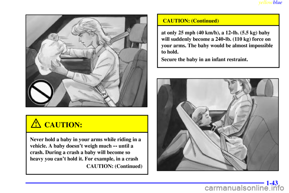 CHEVROLET ASTRO PASSENGER 1999 2.G Service Manual yellowblue     
1-43
CAUTION:
Never hold a baby in your arms while riding in a
vehicle. A baby doesnt weigh much 
-- until a
crash. During a crash a baby will become so
heavy you cant hold it. For e