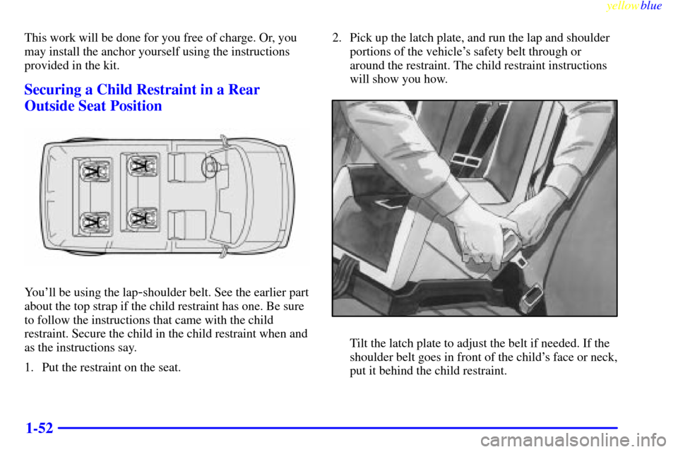 CHEVROLET ASTRO PASSENGER 1999 2.G Owners Manual yellowblue     
1-52
This work will be done for you free of charge. Or, you
may install the anchor yourself using the instructions
provided in the kit.
Securing a Child Restraint in a Rear
Outside Sea