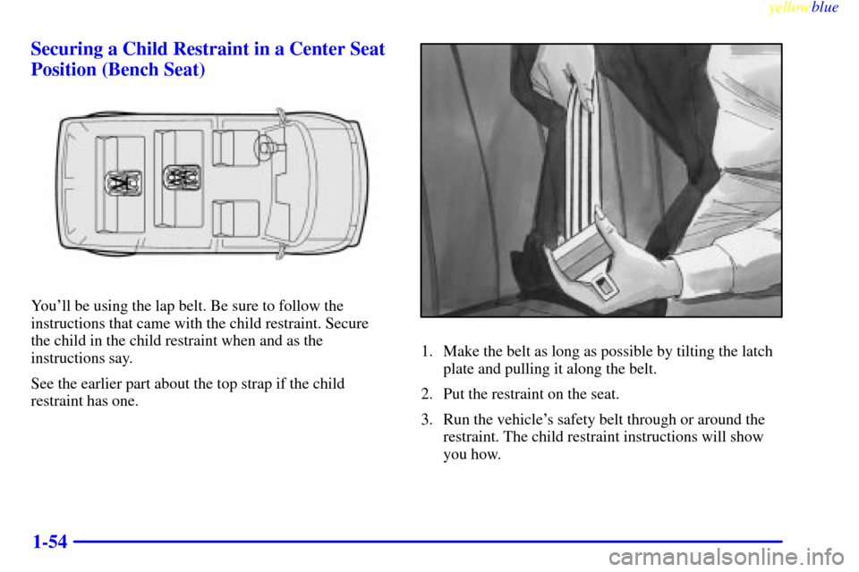 CHEVROLET ASTRO PASSENGER 1999 2.G Workshop Manual yellowblue     
1-54 Securing a Child Restraint in a Center Seat
Position (Bench Seat)
Youll be using the lap belt. Be sure to follow the
instructions that came with the child restraint. Secure 
the 