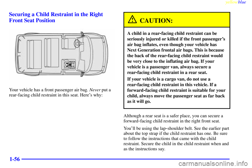 CHEVROLET ASTRO PASSENGER 1999 2.G Repair Manual yellowblue     
1-56 Securing a Child Restraint in the Right
Front Seat Position
Your vehicle has a front passenger air bag. Never put a
rear
-facing child restraint in this seat. Heres why:
CAUTION: