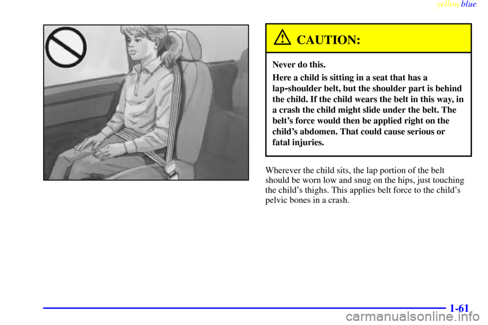 CHEVROLET ASTRO PASSENGER 1999 2.G Repair Manual yellowblue     
1-61
CAUTION:
Never do this.
Here a child is sitting in a seat that has a
lap
-shoulder belt, but the shoulder part is behind
the child. If the child wears the belt in this way, in
a c