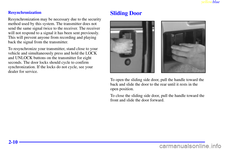 CHEVROLET ASTRO PASSENGER 1999 2.G Owners Manual yellowblue     
2-10
Resynchronization
Resynchronization may be necessary due to the security
method used by this system. The transmitter does not
send the same signal twice to the receiver. The recei