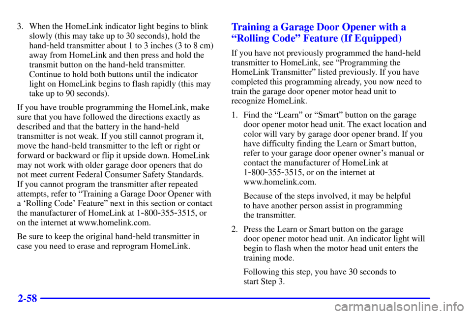 CHEVROLET ASTRO PASSENGER 2001 2.G Owners Manual 2-58
3. When the HomeLink indicator light begins to blink
slowly (this may take up to 30 seconds), hold the
hand
-held transmitter about 1 to 3 inches (3 to 8 cm)
away from HomeLink and then press and
