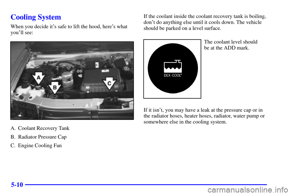 CHEVROLET ASTRO PASSENGER 2001 2.G Owners Manual 5-10
Cooling System
When you decide its safe to lift the hood, heres what
youll see:
A. Coolant Recovery Tank
B. Radiator Pressure Cap
C. Engine Cooling FanIf the coolant inside the coolant recover