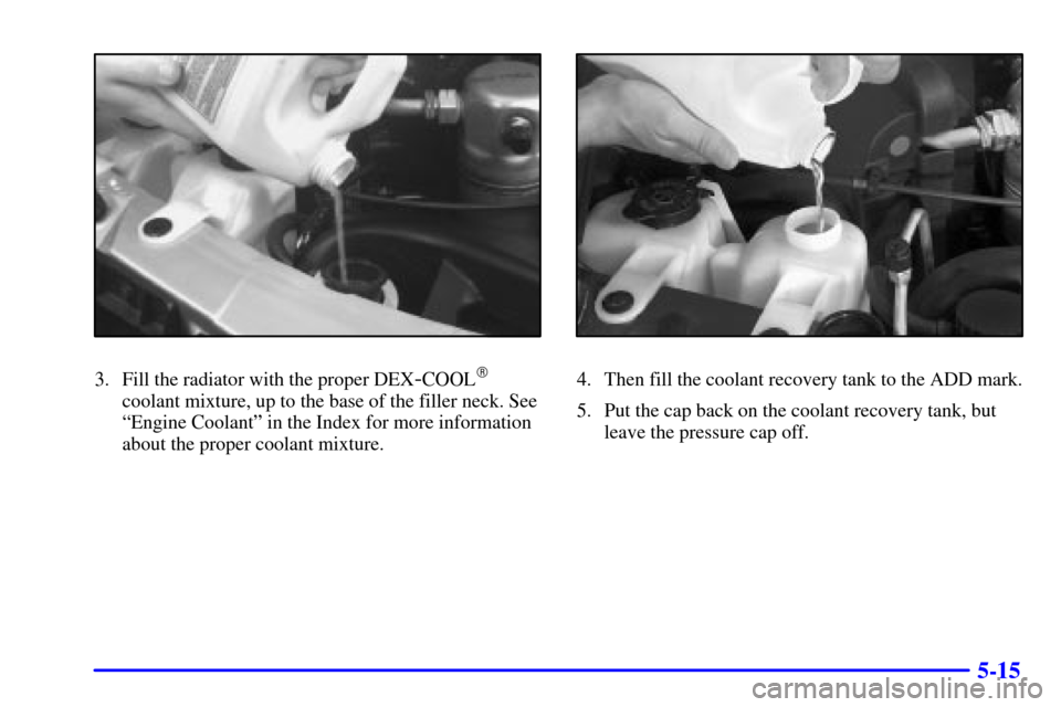 CHEVROLET ASTRO PASSENGER 2001 2.G User Guide 5-15
3. Fill the radiator with the proper DEX-COOL
coolant mixture, up to the base of the filler neck. See
ªEngine Coolantº in the Index for more information
about the proper coolant mixture.
4. Th