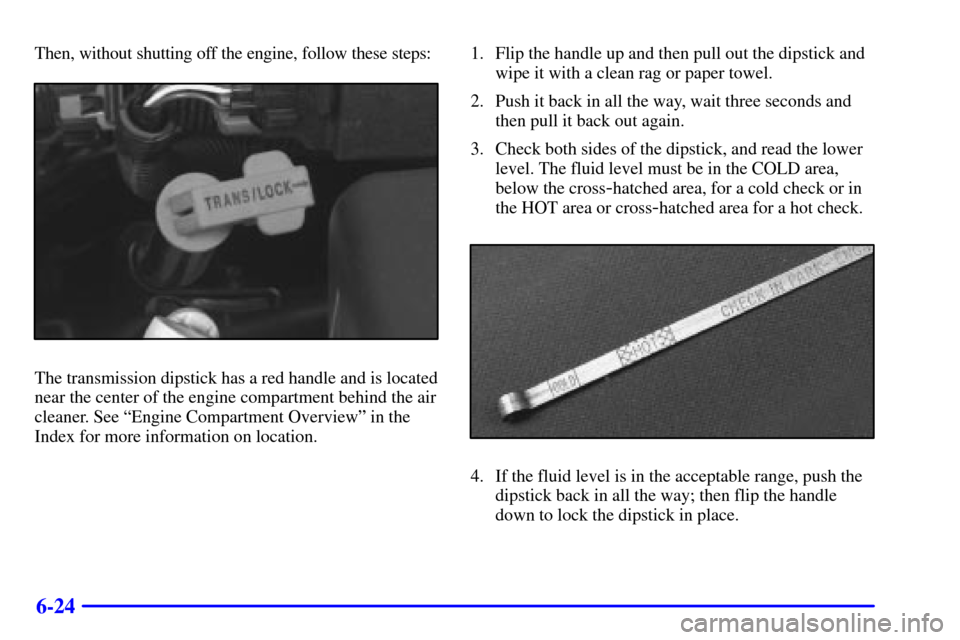CHEVROLET ASTRO PASSENGER 2001 2.G Owners Guide 6-24
Then, without shutting off the engine, follow these steps:
The transmission dipstick has a red handle and is located
near the center of the engine compartment behind the air
cleaner. See ªEngine