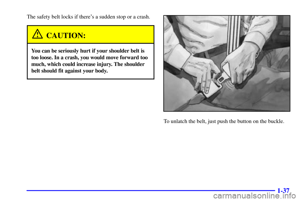 CHEVROLET ASTRO PASSENGER 2001 2.G Service Manual 1-37
The safety belt locks if theres a sudden stop or a crash.
CAUTION:
You can be seriously hurt if your shoulder belt is
too loose. In a crash, you would move forward too
much, which could increase