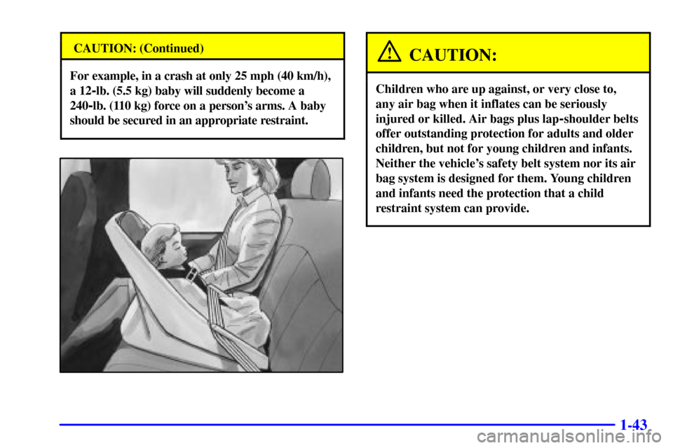 CHEVROLET ASTRO PASSENGER 2001 2.G Owners Manual 1-43
CAUTION: (Continued)
For example, in a crash at only 25 mph (40 km/h),
a 12
-lb. (5.5 kg) baby will suddenly become a
240
-lb. (110 kg) force on a persons arms. A baby
should be secured in an ap