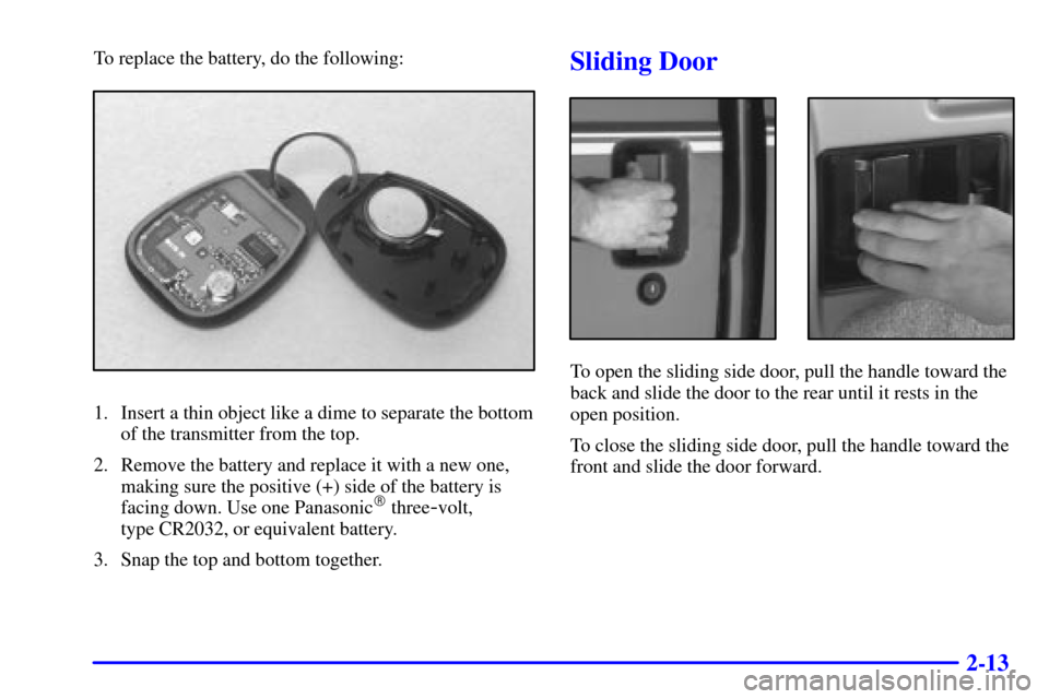 CHEVROLET ASTRO PASSENGER 2001 2.G Manual Online 2-13
To replace the battery, do the following:
1. Insert a thin object like a dime to separate the bottom
of the transmitter from the top.
2. Remove the battery and replace it with a new one,
making s
