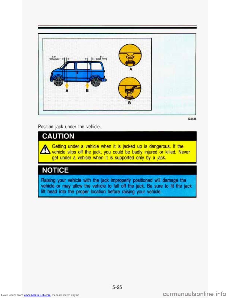 CHEVROLET ASTRO PASSENGER 1993 1.G Owners Manual Downloaded from www.Manualslib.com manuals search engine K3536 
Position  jack  under  the  vehicle. 
CAUTION I 
Getting  under  a  vehicle  when it  is jacked  up  is dangerous. If the 
vehicle  slip