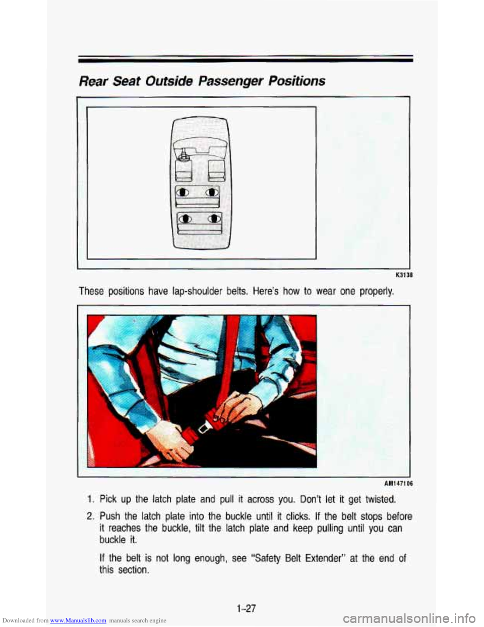 CHEVROLET ASTRO PASSENGER 1993 1.G Owners Guide Downloaded from www.Manualslib.com manuals search engine Rear Seat Outside Passenger Positions
K3138
These positions have lap-shoulder belts. Heres how to wear one properly.
I
I
AM1471 06 CHEVROLET ASTRO PASSENGER 1993 1.G Owners Guide Downloaded from www.Manualslib.com manuals search engine Rear Seat Outside Passenger Positions
K3138
These positions have lap-shoulder belts. Heres how to wear one properly.
I
I
AM1471 06