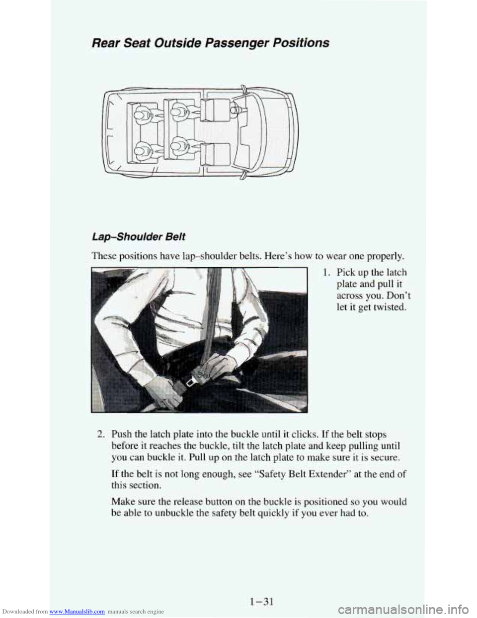 CHEVROLET ASTRO PASSENGER 1994 1.G Service Manual Downloaded from www.Manualslib.com manuals search engine Rear Seat Outside Passenger Positions
Lap-Shoulder Belt
These positions have lap-shoulder belts. Here’s how to wear one properly. CHEVROLET ASTRO PASSENGER 1994 1.G Service Manual Downloaded from www.Manualslib.com manuals search engine Rear Seat Outside Passenger Positions
Lap-Shoulder Belt
These positions have lap-shoulder belts. Here’s how to wear one properly.