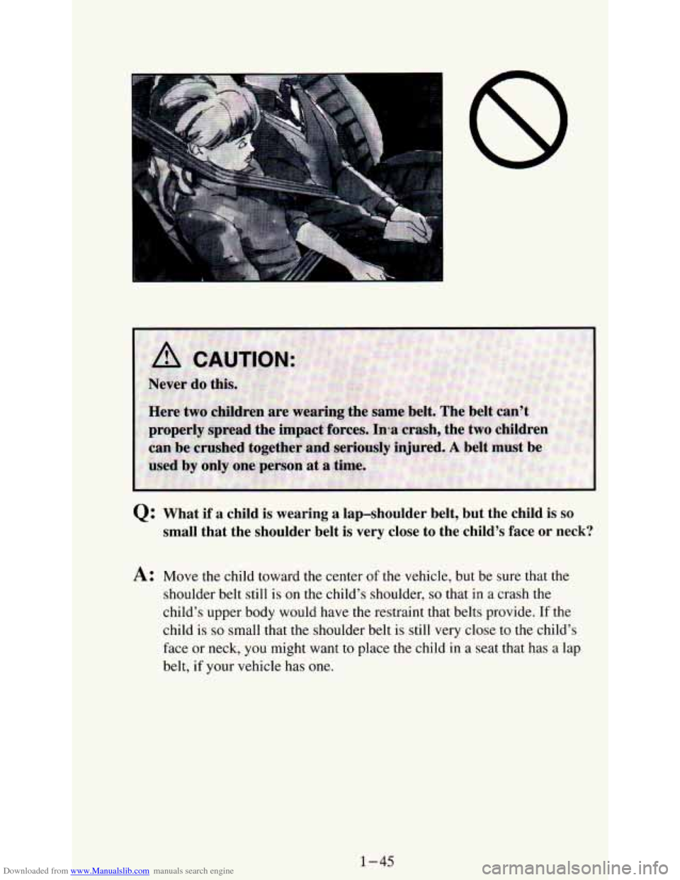 CHEVROLET ASTRO PASSENGER 1994 1.G Workshop Manual Downloaded from www.Manualslib.com manuals search engine Q: What if a child is wearing a lap-shoulder belt, but the child is so
small that the shoulder belt is very close to the ch CHEVROLET ASTRO PASSENGER 1994 1.G Workshop Manual Downloaded from www.Manualslib.com manuals search engine Q: What if a child is wearing a lap-shoulder belt, but the child is so
small that the shoulder belt is very close to the ch