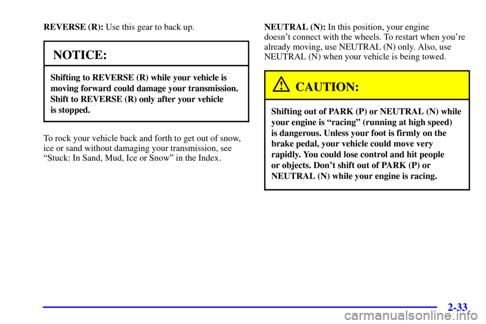 CHEVROLET AVALANCHE 2002 1.G User Guide 2-33
REVERSE (R): Use this gear to back up.
NOTICE:
Shifting to REVERSE (R) while your vehicle is
moving forward could damage your transmission.
Shift to REVERSE (R) only after your vehicle 
is stoppe