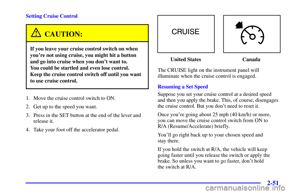 CHEVROLET AVALANCHE 2002 1.G Owners Manual 2-51
Setting Cruise Control
CAUTION:
If you leave your cruise control switch on when
youre not using cruise, you might hit a button
and go into cruise when you dont want to. 
You could be startled a