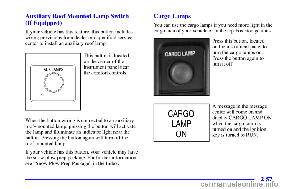CHEVROLET AVALANCHE 2002 1.G Owners Manual 2-57
Auxiliary Roof Mounted Lamp Switch
(If Equipped)
If your vehicle has this feature, this button includes
wiring provisions for a dealer or a qualified service
center to install an auxiliary roof CHEVROLET AVALANCHE 2002 1.G Owners Manual 2-57
Auxiliary Roof Mounted Lamp Switch
(If Equipped)
If your vehicle has this feature, this button includes
wiring provisions for a dealer or a qualified service
center to install an auxiliary roof
