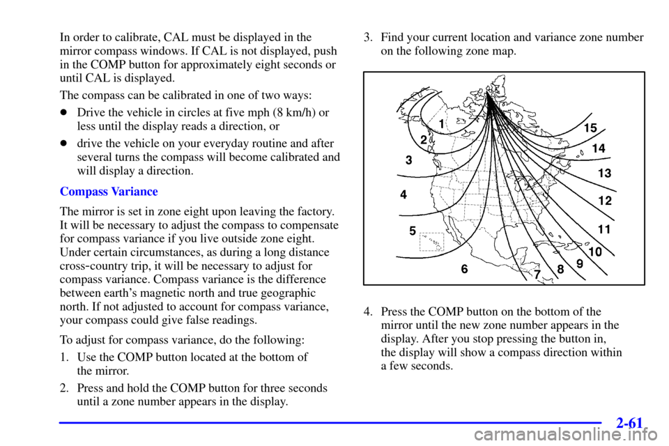 CHEVROLET AVALANCHE 2002 1.G Owners Manual 2-61
In order to calibrate, CAL must be displayed in the
mirror compass windows. If CAL is not displayed, push
in the COMP button for approximately eight seconds or
until CAL is displayed.
The compass