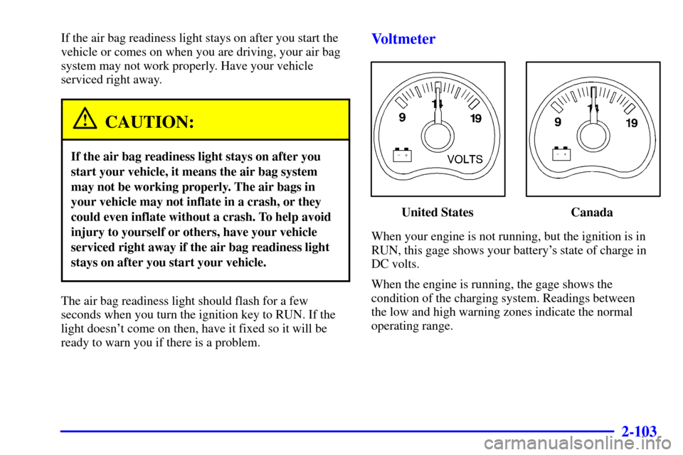 CHEVROLET AVALANCHE 2002 1.G Owners Manual 2-103
If the air bag readiness light stays on after you start the
vehicle or comes on when you are driving, your air bag
system may not work properly. Have your vehicle
serviced right away.
CAUTION:
I