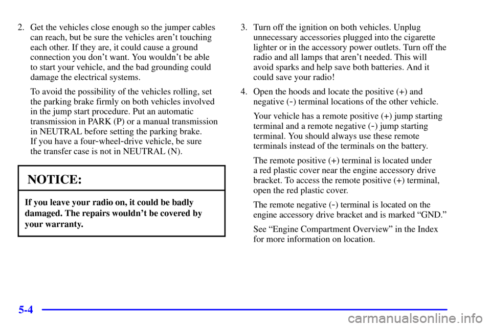 CHEVROLET AVALANCHE 2002 1.G Owners Manual 5-4
2. Get the vehicles close enough so the jumper cables
can reach, but be sure the vehicles arent touching
each other. If they are, it could cause a ground
connection you dont want. You wouldnt b