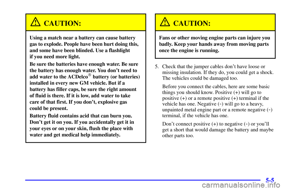 CHEVROLET AVALANCHE 2002 1.G Owners Manual 5-5
CAUTION:
Using a match near a battery can cause battery
gas to explode. People have been hurt doing this,
and some have been blinded. Use a flashlight 
if you need more light.
Be sure the batterie